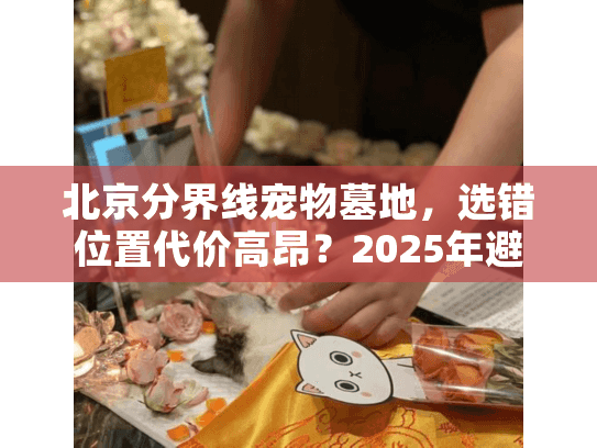 北京分界线宠物墓地，选错位置代价高昂？2025年避坑行动清单