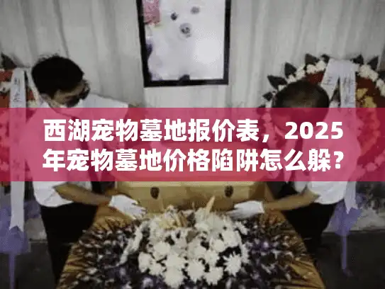 西湖宠物墓地报价表，2025年宠物墓地价格陷阱怎么躲？