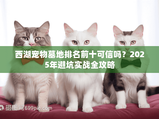 西湖宠物墓地排名前十可信吗?2025年避坑实战全攻略 西湖宠物墓地排名前十可信吗?2025年避坑实战全攻略