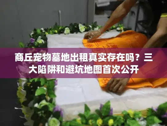 商丘宠物墓地出租真实存在吗?三大陷阱和避坑地图首次公开 商丘宠物墓地出租真实存在吗?三大陷阱和避坑地图首次公开