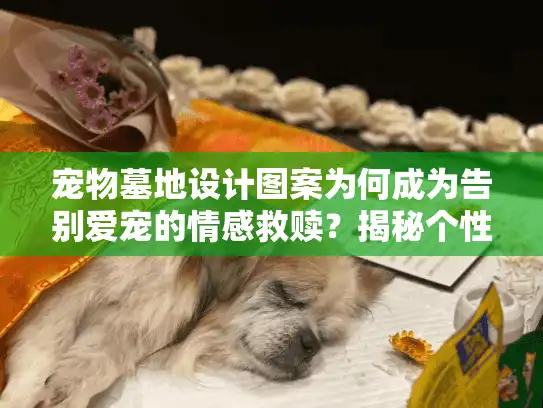 宠物墓地设计图案为何成为告别爱宠的情感救赎？揭秘个性纪念秘诀