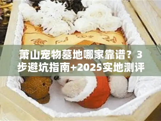 萧山宠物墓地哪家靠谱？3步避坑指南+2025实地测评数据