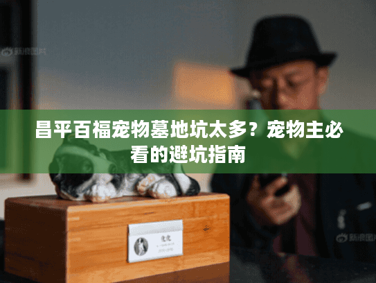 昌平百福宠物墓地坑太多?宠物主必看的避坑指南 昌平百福宠物墓地坑太多?宠物主必看的避坑指南