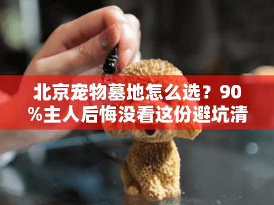 北京宠物墓地怎么选?90%主人后悔没看这份避坑清单 北京宠物墓地怎么选?90%主人后悔没看这份避坑清单