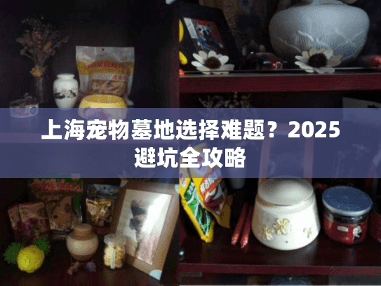 上海宠物墓地选择难题？2025避坑全攻略
