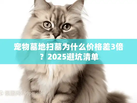 宠物墓地扫墓为什么价格差3倍?2025避坑清单 宠物墓地扫墓为什么价格差3倍?2025避坑清单