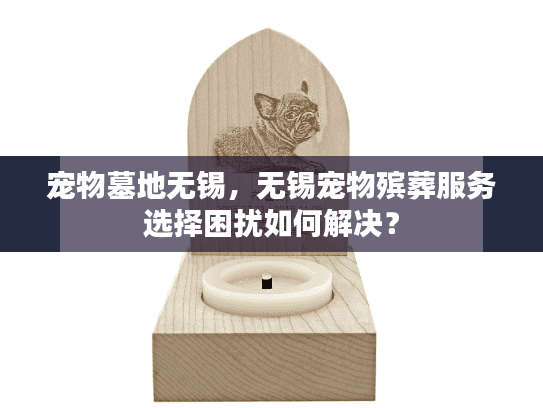 宠物墓地无锡，无锡宠物殡葬服务选择困扰如何解决？