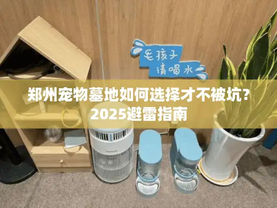 郑州宠物墓地如何选择才不被坑？2025避雷指南