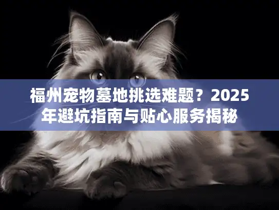 福州宠物墓地挑选难题？2025年避坑指南与贴心服务揭秘