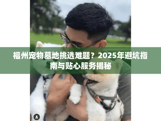 福州宠物墓地挑选难题？2025年避坑指南与贴心服务揭秘