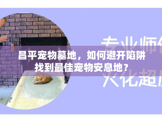 昌平宠物墓地，如何避开陷阱找到最佳宠物安息地？