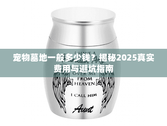 宠物墓地一般多少钱?揭秘2025真实费用与避坑指南 宠物墓地一般多少钱?揭秘2025真实费用与避坑指南