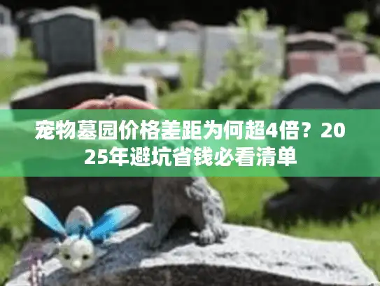 宠物墓园价格差距为何超4倍？2025年避坑省钱必看清单