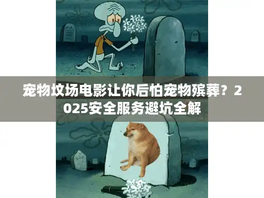 宠物坟场电影让你后怕宠物殡葬？2025安全服务避坑全解