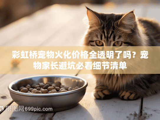 彩虹桥宠物火化价格全透明了吗？宠物家长避坑必看细节清单