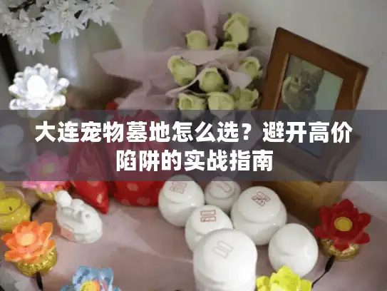 大连宠物墓地怎么选？避开高价陷阱的实战指南