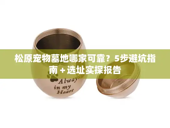 松原宠物墓地哪家可靠?5步避坑指南+选址实探报告 松原宠物墓地哪家可靠?5步避坑指南+选址实探报告