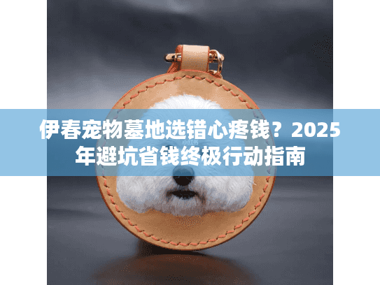 伊春宠物墓地选错心疼钱？2025年避坑省钱终极行动指南