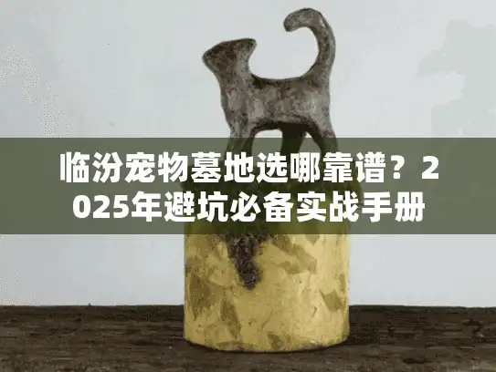 临汾宠物墓地选哪靠谱?2025年避坑必备实战手册 临汾宠物墓地选哪靠谱?2025年避坑必备实战手册