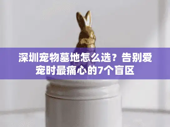 深圳宠物墓地怎么选?告别爱宠时最痛心的7个盲区 深圳宠物墓地怎么选?告别爱宠时最痛心的7个盲区
