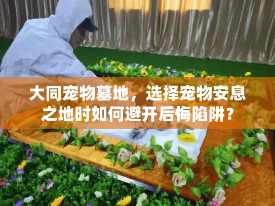 大同宠物墓地,选择宠物安息之地时如何避开后悔陷阱? 大同宠物墓地,选择宠物安息之地时如何避开后悔陷阱?