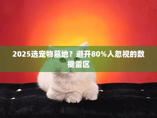 2025选宠物墓地？避开80%人忽视的数据雷区