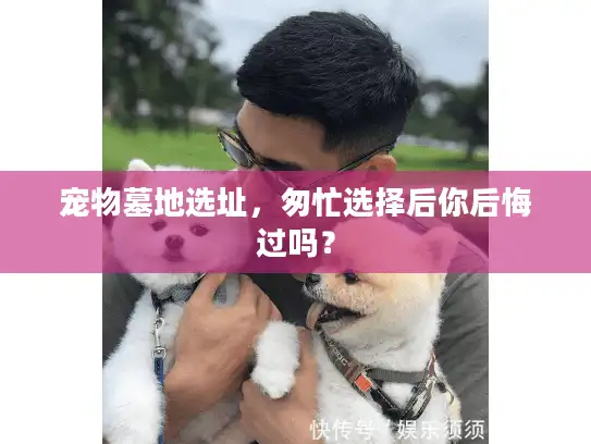 宠物墓地选址，匆忙选择后你后悔过吗？