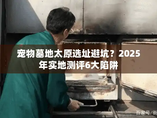 宠物墓地太原选址避坑？2025年实地测评6大陷阱