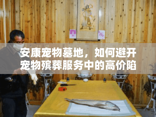 安康宠物墓地，如何避开宠物殡葬服务中的高价陷阱和情感遗憾？