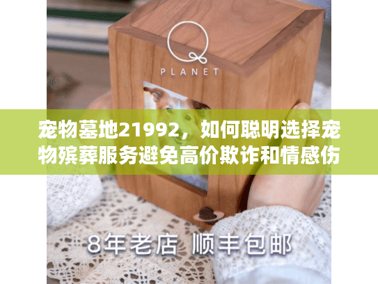 宠物墓地21992，如何聪明选择宠物殡葬服务避免高价欺诈和情感伤害？