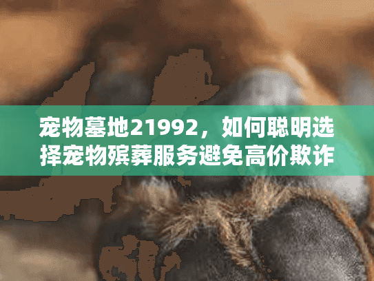 宠物墓地21992，如何聪明选择宠物殡葬服务避免高价欺诈和情感伤害？