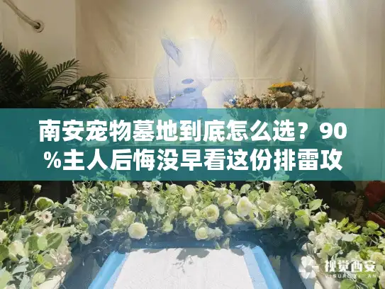 南安宠物墓地到底怎么选？90%主人后悔没早看这份排雷攻略