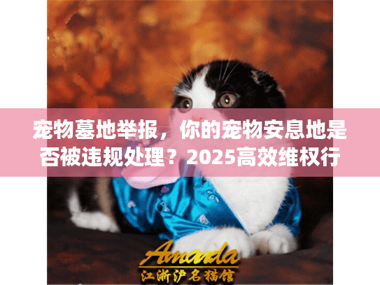 宠物墓地举报,你的宠物安息地是否被违规处理?2025高效维权行动 宠物墓地举报,你的宠物安息地是否被违规处理?2025高效维权行动