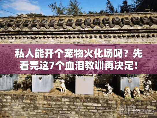 私人能开个宠物火化场吗？先看完这7个血泪教训再决定！