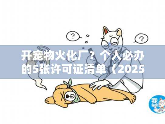 开宠物火化厂？个人必办的5张许可证清单（2025新规）