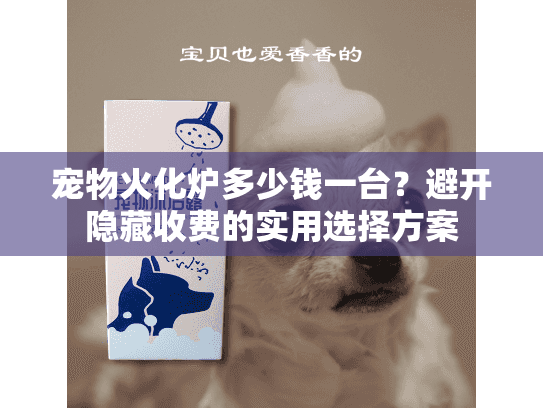 宠物火化炉多少钱一台？避开隐藏收费的实用选择方案