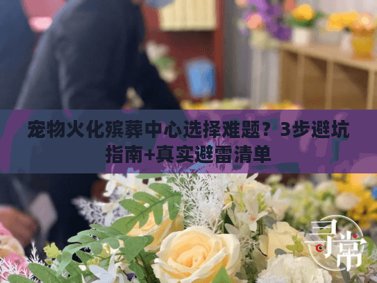 宠物火化殡葬中心选择难题？3步避坑指南+真实避雷清单