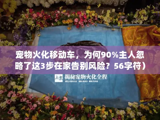 宠物火化移动车,为何90%主人忽略了这3步在家告别风险?56字符) 宠物火化移动车,为何90%主人忽略了这3步在家告别风险?56字符)