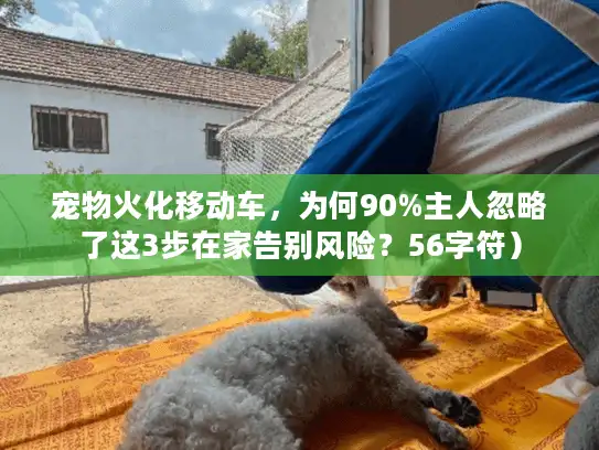 宠物火化移动车,为何90%主人忽略了这3步在家告别风险?56字符) 宠物火化移动车,为何90%主人忽略了这3步在家告别风险?56字符)