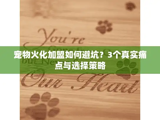 宠物火化加盟如何避坑?3个真实痛点与选择策略 宠物火化加盟如何避坑?3个真实痛点与选择策略