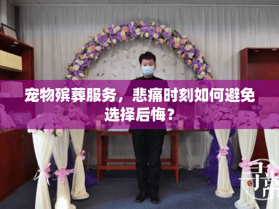 宠物殡葬服务，悲痛时刻如何避免选择后悔？