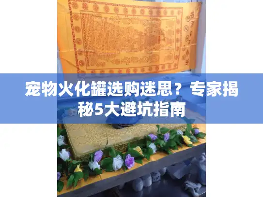 宠物火化罐选购迷思？专家揭秘5大避坑指南