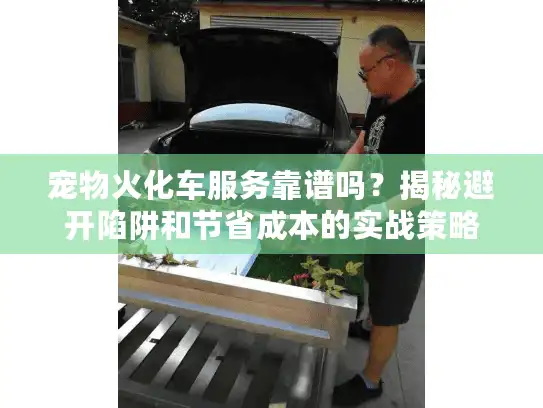 宠物火化车服务靠谱吗？揭秘避开陷阱和节省成本的实战策略
