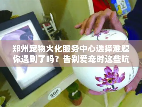 郑州宠物火化服务中心选择难题你遇到了吗?告别爱宠时这些坑千万别踩! 郑州宠物火化服务中心选择难题你遇到了吗?告别爱宠时这些坑千万别踩!