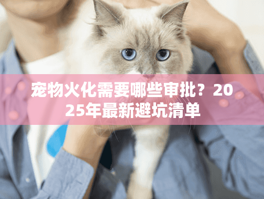 宠物火化需要哪些审批?2025年最新避坑清单 宠物火化需要哪些审批?2025年最新避坑清单