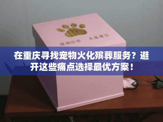 在重庆寻找宠物火化殡葬服务？避开这些痛点选择最优方案！