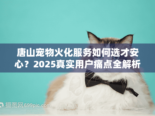 唐山宠物火化服务如何选才安心？2025真实用户痛点全解析