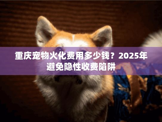 重庆宠物火化费用多少钱?2025年避免隐性收费陷阱 重庆宠物火化费用多少钱?2025年避免隐性收费陷阱