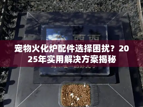 宠物火化炉配件选择困扰？2025年实用解决方案揭秘