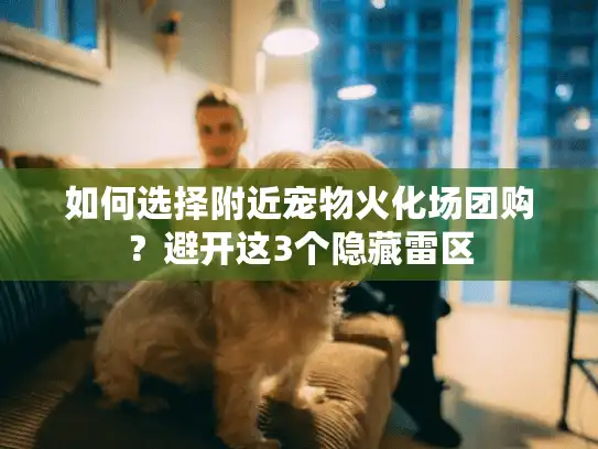 如何选择附近宠物火化场团购？避开这3个隐藏雷区